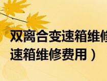 双离合变速箱维修费用大概多少钱(双离合变速箱维修费用) 双离合变速箱维修费用大概多少钱(双离合变速箱维修费用)