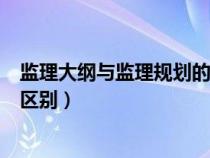 监理大纲与监理规划的区别与联系(监理大纲与监理规划的区别) 监理大纲与监理规划的区别与联系(监理大纲与监理规划的区别)