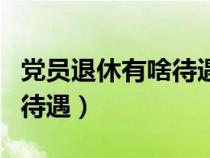 党员退休有啥待遇（党员退休后有什么好处和待遇）