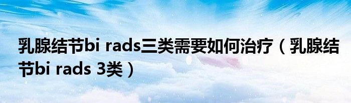 乳腺结节bi rads三类需要如何治疗（乳腺结节bi rads 3类）