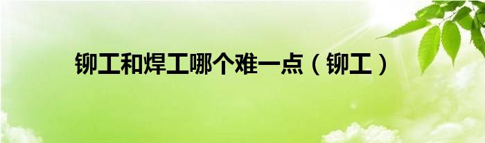铆工和焊工哪个难一点（铆工）