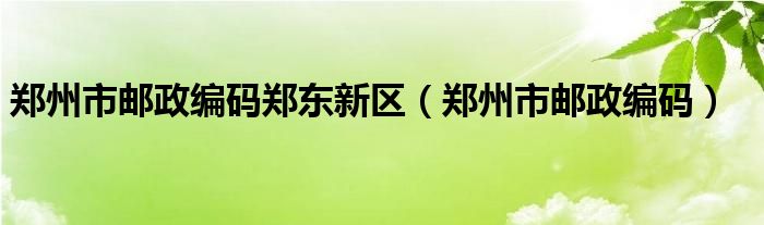 郑州市邮政编码郑东新区（郑州市邮政编码）