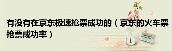 有没有在京东极速抢票成功的（京东的火车票抢票成功率）
