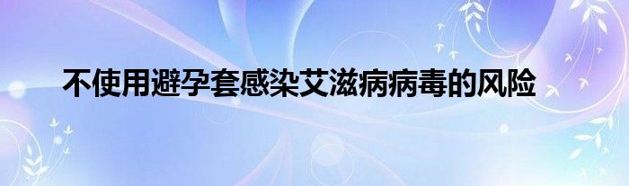 不运用避孕套熏染艾滋病病毒的危害