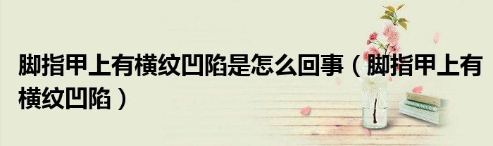 脚指甲上有横纹凹陷是怎么回事（脚指甲上有横纹凹陷）