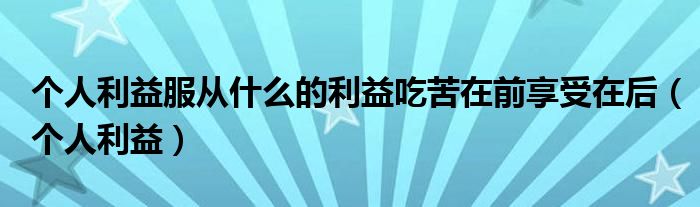 个人利益服从什么的利益吃苦在前享受在后（个人利益）