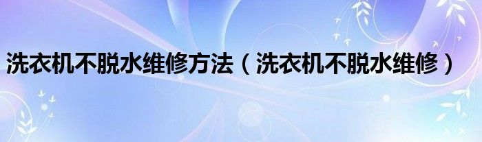 洗衣机不脱水维修方法（洗衣机不脱水维修）