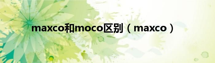 maxco和moco区别（maxco）