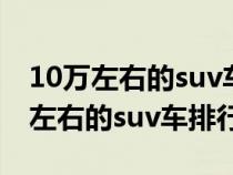 10万左右的suv车排行榜前十名2021(10万左右的suv车排行榜) 10万左右的suv车排行榜前十名2021(10万左右的suv车排行榜)
