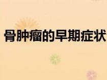 骨肿瘤的早期症状介绍（骨肿瘤的早期症状）