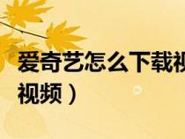 爱奇艺怎么下载视频到相册（爱奇艺怎么下载视频）