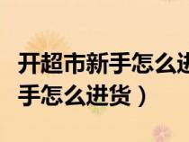 开超市新手怎么进货三百平米超市（开超市新手怎么进货）