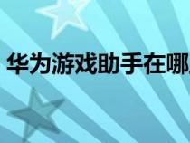华为游戏助手在哪里下（华为游戏助手在哪）