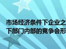 市场经济条件下企业之间的竞争实质上是(在市场经济条件下部门内部的竞争会形成) 市场经济条件下企业之间的竞争实质上是(在市场经济条件下部门内部的竞争会形成)