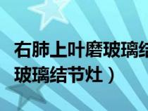 右肺上叶磨玻璃结节灶挂什么科(右肺上叶磨玻璃结节灶) 右肺上叶磨玻璃结节灶挂什么科(右肺上叶磨玻璃结节灶)