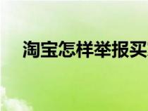 淘宝怎样举报买家（淘宝怎么举报卖家）
