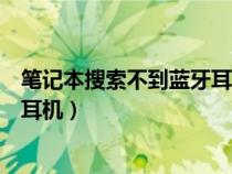 笔记本搜索不到蓝牙耳机是什么原因(笔记本搜索不到蓝牙耳机) 笔记本搜索不到蓝牙耳机是什么原因(笔记本搜索不到蓝牙耳机)
