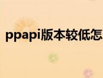 ppapi版本较低怎么解决(ppapi版本较低) ppapi版本较低怎么解决(ppapi版本较低)