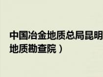 中国冶金地质总局昆明地质勘察院(中国冶金地质总局昆明地质勘查院) 中国冶金地质总局昆明地质勘察院(中国冶金地质总局昆明地质勘查院)