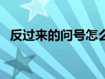 反过来的问号怎么弄出来（反过来的问号）