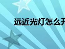 远近光灯怎么开的（远近光灯怎么开）