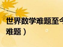 世界数学难题至今未解决的有哪些（世界数学难题）