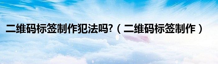 二维码标签制作犯法吗?（二维码标签制作）
