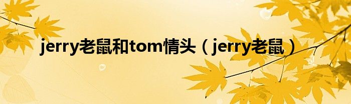 jerry老鼠和tom情头（jerry老鼠）