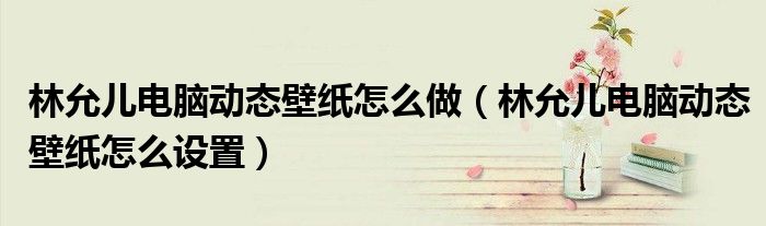 林允儿电脑动态壁纸怎么做（林允儿电脑动态壁纸怎么设置）
