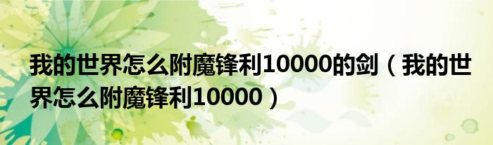 我的世界怎么附魔锋利10000的剑（我的世界怎么附魔锋利10000）