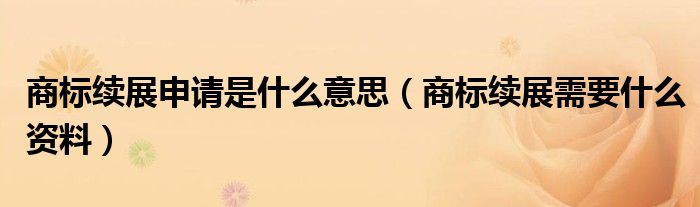 商标续展申请是什么意思（商标续展需要什么资料）