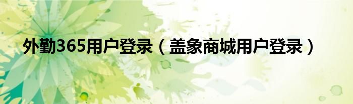 内勤365用户登录（盖象商城用户登录）