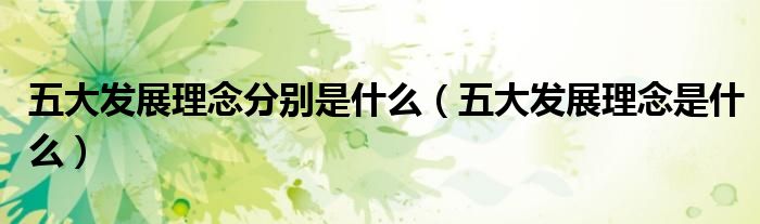 五大发展理念分别是什么（五大发展理念是什么）