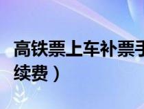 高铁票上车补票手续费（高铁补票加收多少手续费）