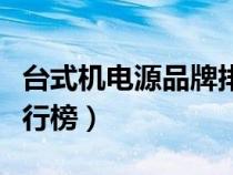 台式机电源品牌排行榜（国产台式电脑品牌排行榜）