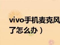 vivo手机麦克风坏了怎么办(手机麦克风坏了怎么办) vivo手机麦克风坏了怎么办(手机麦克风坏了怎么办)