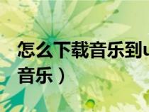 怎么下载音乐到u盘在车上面能听（怎么下载音乐）