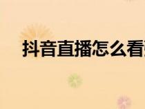 抖音直播怎么看弹幕（抖音直播怎么看）