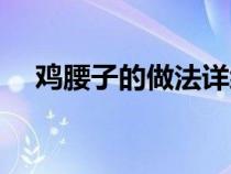 鸡腰子的做法详细介绍（鸡腰子的做法）