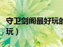 守卫剑阁最好玩的版本（守卫剑阁什么版本好玩）