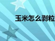 玉米怎么剥粒图解（玉米怎么剥粒）