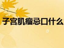 子宫肌瘤忌口什么食物（骨折忌口什么食物）