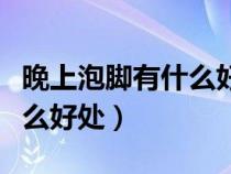 晚上泡脚有什么好处和副作用（晚上泡脚有什么好处）