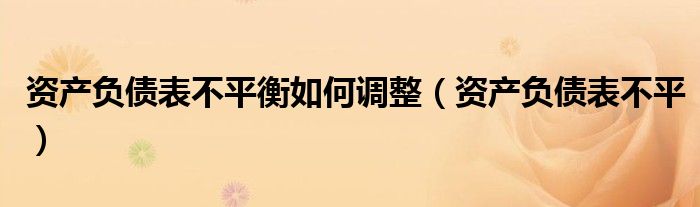 资产负债表不平衡如何调整（资产负债表不平）