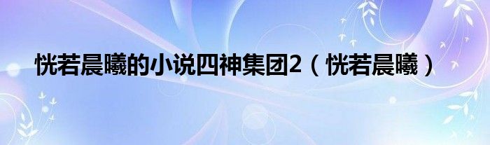 恍若晨曦的小说四神总体2（恍若晨曦）