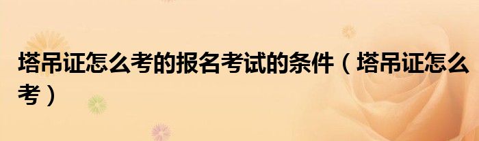 塔吊证怎么考的报名考试的条件（塔吊证怎么考）
