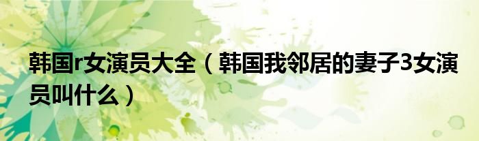韩国r女演员大全（韩国我邻居的妻子3女演员叫什么）