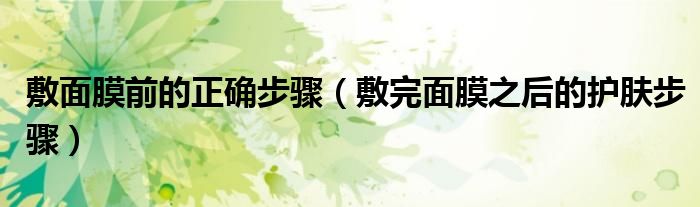 敷面膜前的正确步骤（敷完面膜之后的护肤步骤）