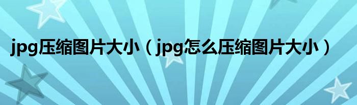 jpg压缩图片大小（jpg怎么压缩图片大小）