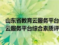 山东省教育云服务平台综合素质评价登录入口(山东省教育云服务平台综合素质评价) 山东省教育云服务平台综合素质评价登录入口(山东省教育云服务平台综合素质评价)